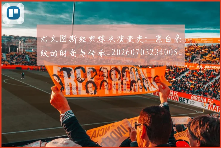 尤文图斯经典球衣演变史:黑白条纹的时尚与传承_20260703234005_20260722151707