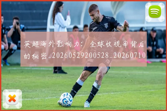 英超海外影响力:全球收视率背后的秘密_20260529200528_20260710005555_20260803145427