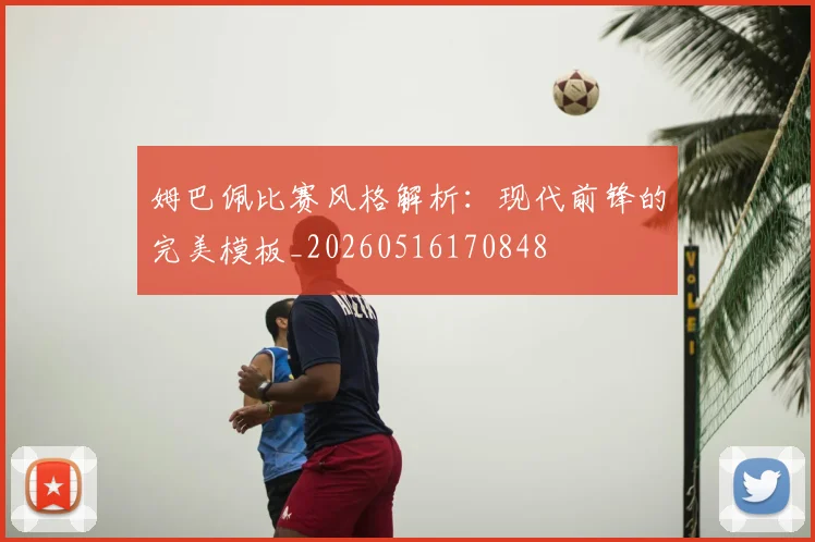 姆巴佩比赛风格解析：现代前锋的完美模板_20260516170848