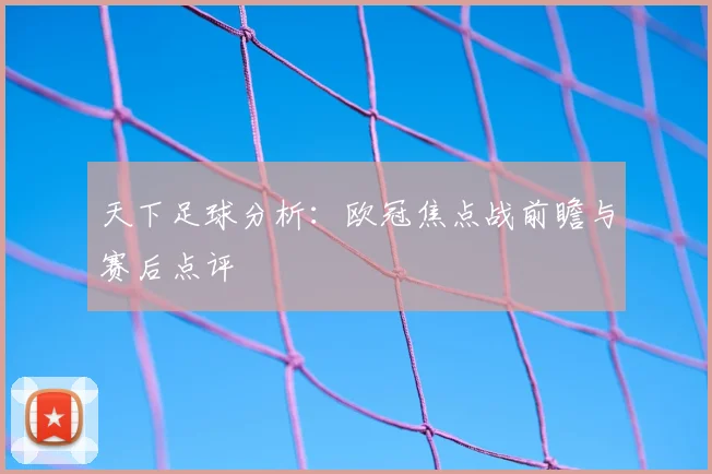 天下足球分析:欧冠焦点战前瞻与赛后点评