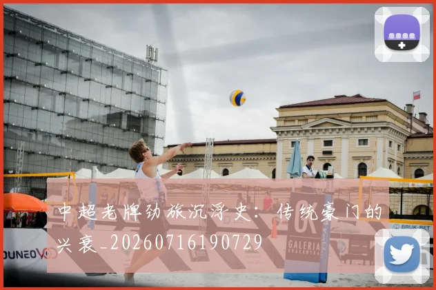 中超老牌劲旅沉浮史:传统豪门的兴衰_20260716190729