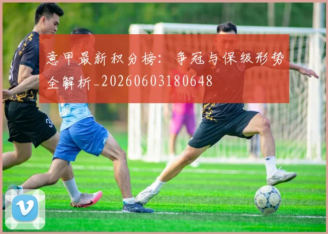意甲最新积分榜:争冠与保级形势全解析_20260603180648