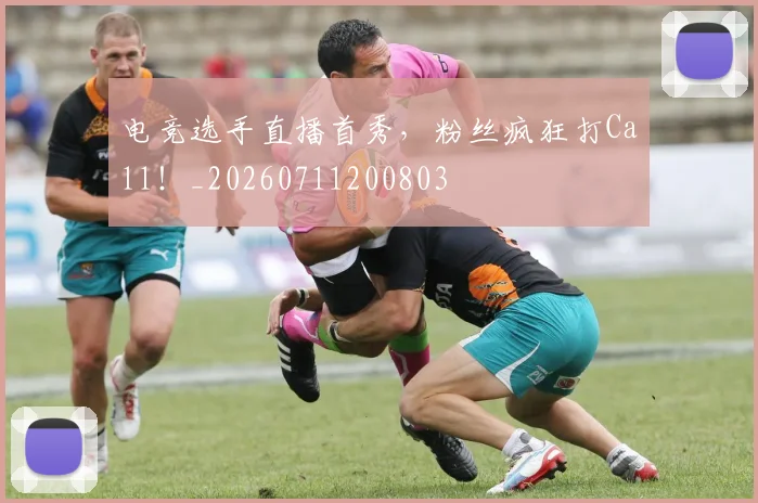 电竞选手直播首秀，粉丝疯狂打Call！_20260711200803