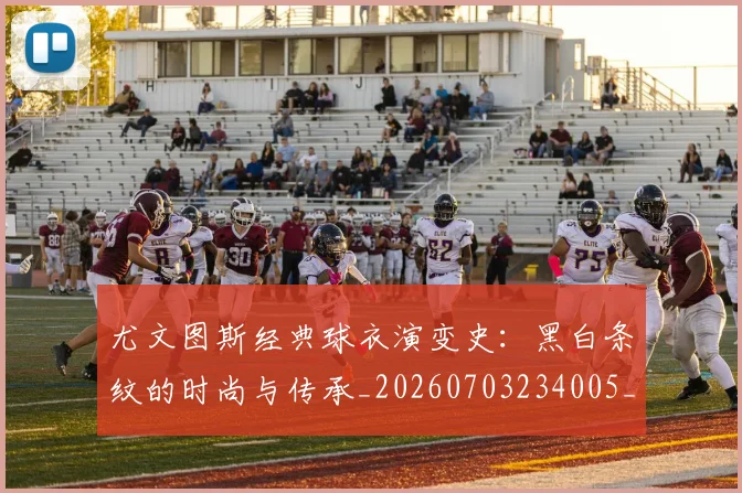 尤文图斯经典球衣演变史：黑白条纹的时尚与传承_20260703234005_20260722151707