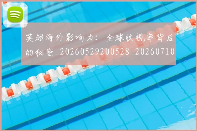 英超海外影响力:全球收视率背后的秘密_20260529200528_20260710005555_20260803145427