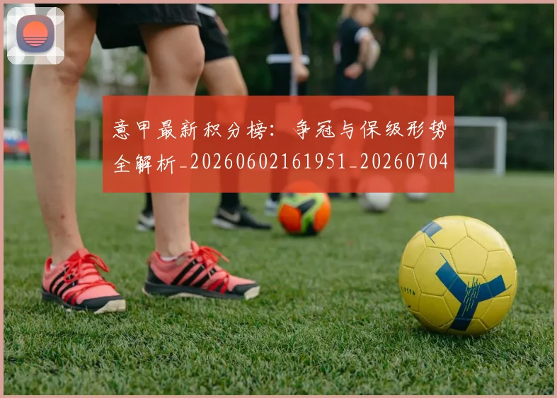 意甲最新积分榜:争冠与保级形势全解析_20260602161951_20260704175130_20260723175616