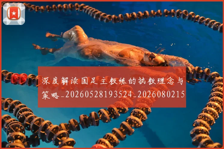 深度解读国足主教练的执教理念与策略_20260528193524_20260802152512