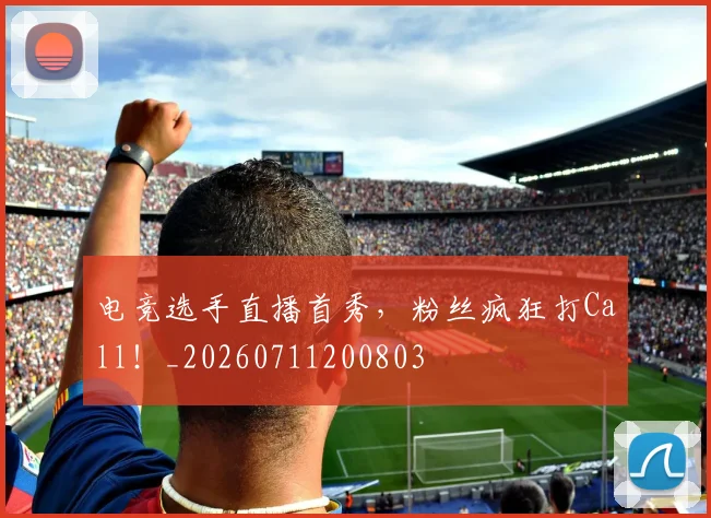 电竞选手直播首秀,粉丝疯狂打Call!_20260711200803