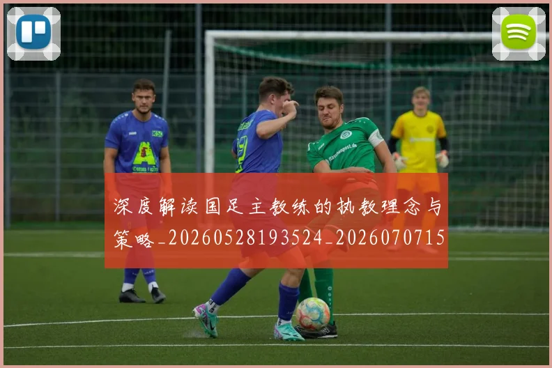 深度解读国足主教练的执教理念与策略_20260528193524_20260707154632_20260802152515