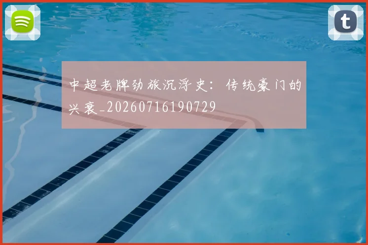 中超老牌劲旅沉浮史：传统豪门的兴衰_20260716190729