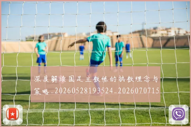 深度解读国足主教练的执教理念与策略_20260528193524_20260707154632_20260802152515