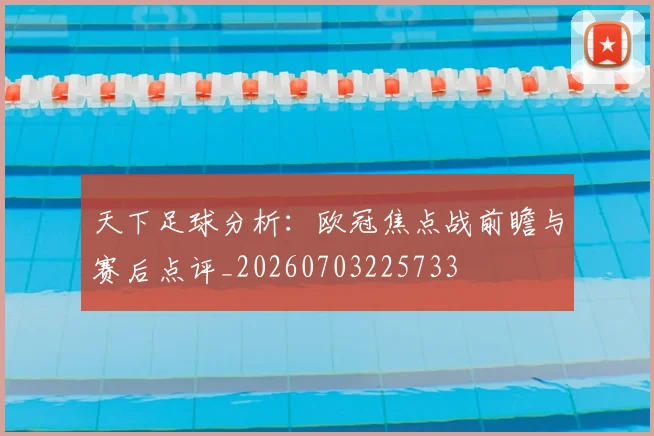 天下足球分析:欧冠焦点战前瞻与赛后点评_20260703225733