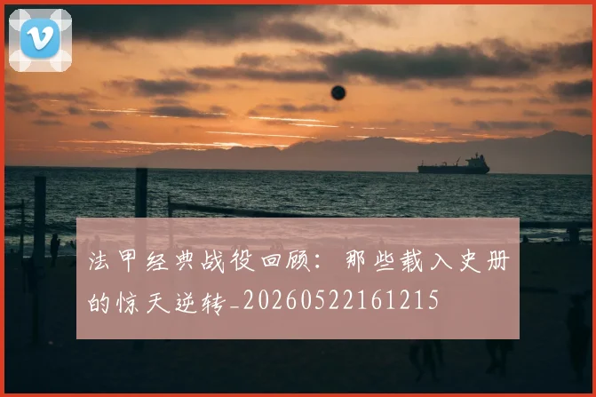 法甲经典战役回顾:那些载入史册的惊天逆转_20260522161215
